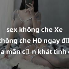 sex không che Xem sex không che HD ngay để thỏa mãn cơn khát tình dục của bạn! Video chất lượng cao, cảnh quay rõ nét, sẽ khiến bạn không thể rời mắt! Hãy trải nghiệm ngay!