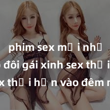 phim sex mới nhất Cặp đôi gái xinh sex thổi hồn vào đêm muộn