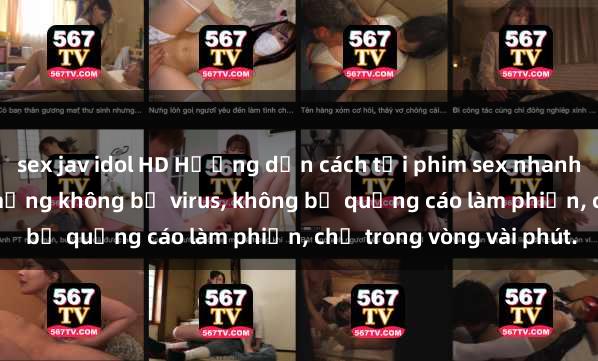 sex jav idol HD Hướng dẫn cách tải phim sex nhanh chóng và an toàn trên mạng không bị virus, không bị quảng cáo làm phiền, chỉ trong vòng vài phút.