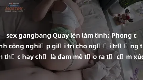 sex gangbang Quay lén làm tình: Phong cách mới trong ngành công nghiệp giải trí cho người trưởng thành. Tình yêu đích thực hay chỉ là đam mê tạo ra từ cảm xúc? Hãy khám phá sự kiện gây sốc này ngay hô