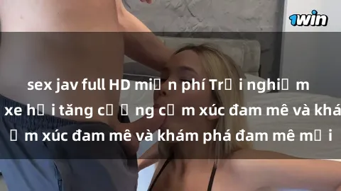 sex jav full HD miễn phí Trải nghiệm mới mẻ: Sex trong xe hơi tăng cường cảm xúc đam mê và khám phá đam mê mới