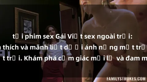 tải phim sex Gái Việt sex ngoài trời: Cuộc hẹn đầy kích thích và mãnh liệt dưới ánh nắng mặt trời. Khám phá cảm giác mới lạ và đam mê không giới hạn.