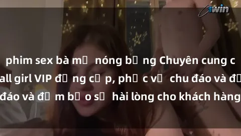 phim sex bà mẹ nóng bỏng Chuyên cung cấp dịch vụ gái call girl VIP đẳng cấp, phục vụ chu đáo và đảm bảo sự hài lòng cho khách hàng khó tính nhất