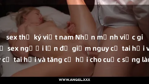 sex thư ký việt nam Nhấn mạnh việc giáo dục về quan hệ sex người lớn để giảm nguy cơ tai hại và tăng cơ hội cho cuộc sống lành mạnh