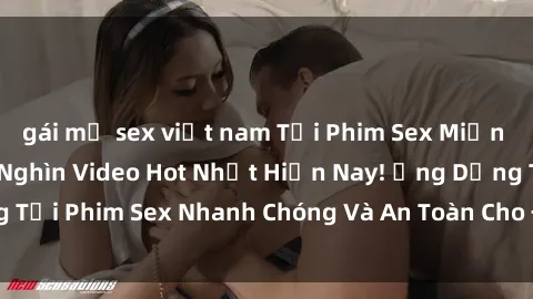 gái mỹ sex việt nam Tải Phim Sex Miễn Phí Full HD - Hàng Nghìn Video Hot Nhất Hiện Nay! Ứng Dụng Tải Phim Sex Nhanh Chóng Và An Toàn Cho Điện Thoại Của Bạn!