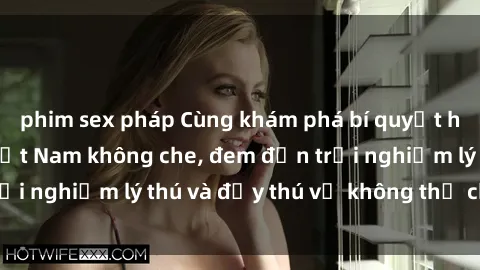 phim sex pháp Cùng khám phá bí quyết hấp dẫn với sex Việt Nam không che, đem đến trải nghiệm lý thú và đầy thú vị không thể chối từ.