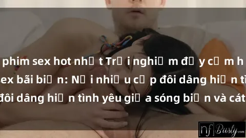 phim sex hot nhất Trải nghiệm đầy cảm hứng tình yêu tại sex bãi biển: Nơi nhiều cặp đôi dâng hiến tình yêu giữa sóng biển và cát trắng.