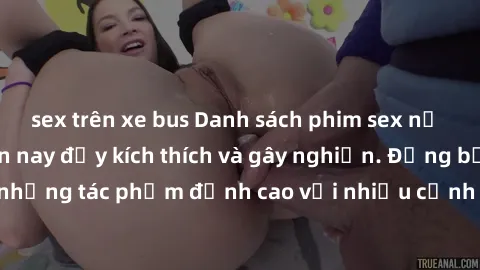 sex trên xe bus Danh sách phim sex nữ sinh hot nhất hiện nay đầy kích thích và gây nghiện. Đừng bỏ lỡ những tác phẩm đỉnh cao với nhiều cảnh quay gợi cảm, đầy lôi cuốn.