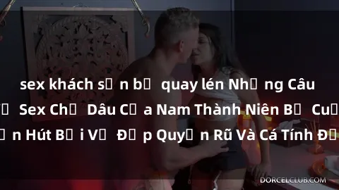 sex khách sạn bị quay lén Những Câu Chuyện Gợi Cảm Về Sex Chị Dâu Của Nam Thành Niên Bị Cuốn Hút Bởi Vẻ Đẹp Quyến Rũ Và Cá Tính Độc Đáo Của Chị Dâu.