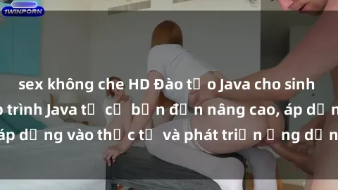 sex không che HD Đào tạo Java cho sinh viên: Học cách lập trình Java từ cơ bản đến nâng cao, áp dụng vào thực tế và phát triển ứng dụng sử dụng Java.