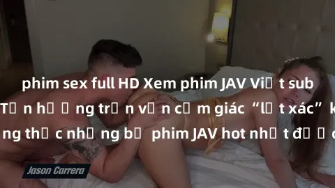 phim sex full HD Xem phim JAV Việt sub hay nhất tại đây – Tận hưởng trọn vẹn cảm giác “lột xác” khi thưởng thức những bộ phim JAV hot nhất được Việt sub chính xác và tinh tế!