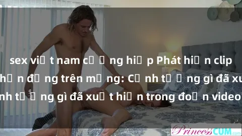 sex việt nam cưỡng hiếp Phát hiện clip sex sinh viên gây chấn động trên mạng: Cảnh tượng gì đã xuất hiện trong đoạn video này?