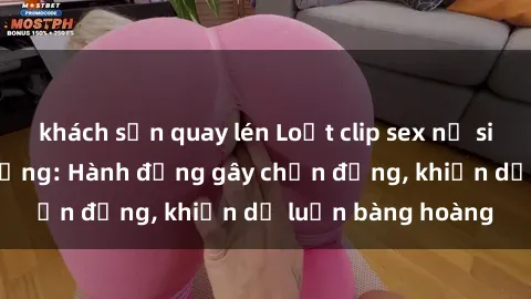 khách sạn quay lén Loạt clip sex nữ sinh gây sốt trên mạng: Hành động gây chấn động, khiến dư luận bàng hoàng