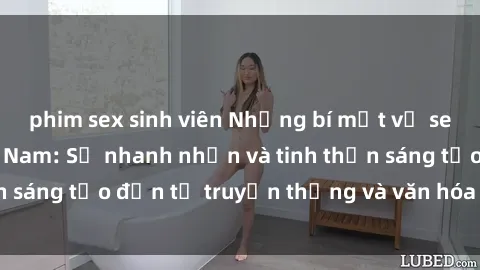 phim sex sinh viên Những bí mật về sex của bà mẹ Việt Nam: Sự nhanh nhẹn và tinh thần sáng tạo đến từ truyền thống và văn hóa đất nước