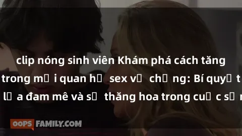 clip nóng sinh viên Khám phá cách tăng cường hạnh phúc trong mối quan hệ sex vợ chồng: Bí quyết giữ lửa đam mê và sự thăng hoa trong cuộc sống tình dục của đôi bạn!