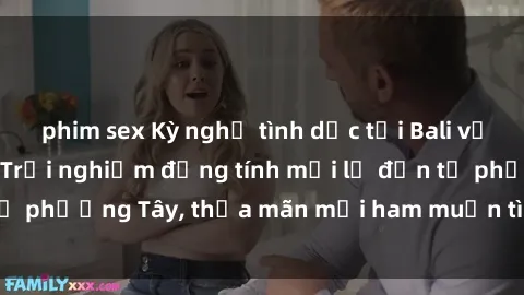 phim sex Kỳ nghỉ tình dục tại Bali với gái Tây quan hệ: Trải nghiệm đồng tính mới lạ đến từ phương Tây, thỏa mãn mọi ham muốn tình dục của bạn.