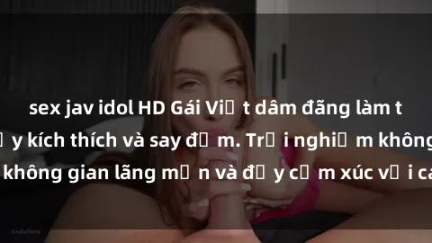 sex jav idol HD Gái Việt dâm đãng làm tình ở khách sạn đầy kích thích và say đắm. Trải nghiệm không gian lãng mạn và đầy cảm xúc với các cô gái xinh đẹp.