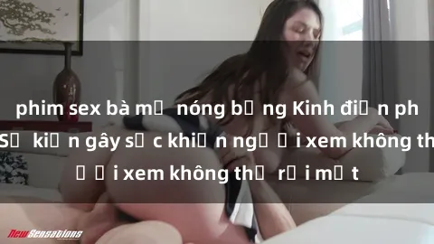 phim sex bà mẹ nóng bỏng Kinh điển phim sex loli: Sự kiện gây sốc khiến người xem không thể rời mắt