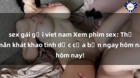 sex gái gọi viet nam Xem phim sex: Thỏa mãn khát khao tình dục của bạn ngay hôm nay!