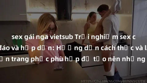 sex gái nga vietsub Trải nghiệm sex cosplay anime độc đáo và hấp dẫn: Hướng dẫn cách thức và lựa chọn trang phục phù hợp để tạo nên những trải nghiệm đầy lôi cuốn.