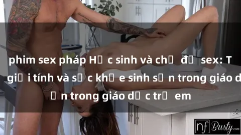 phim sex pháp Học sinh và chủ đề sex: Tìm hiểu về giới tính và sức khỏe sinh sản trong giáo dục trẻ em
