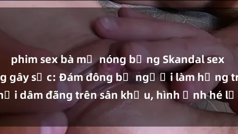 phim sex bà mẹ nóng bỏng Skandal sex nhân viên nhà hàng gây sốc: Đám đông bị người làm hỏng trò chơi dâm đãng trên sân khấu, hình ảnh hé lộ khiến dư luận dậy sóng.