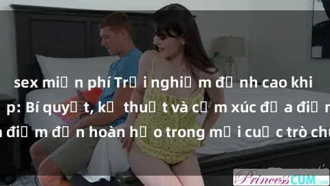 sex miễn phí Trải nghiệm đỉnh cao khi làm tình với gái đẹp: Bí quyết, kỹ thuật và cảm xúc đưa điểm đến hoàn hảo trong mỗi cuộc trò chuyện trên giường.