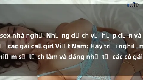 sex nhà nghỉ Những dịch vụ hấp dẫn và chuyên nghiệp từ các gái call girl Việt Nam: Hãy trải nghiệm sự lịch lãm và đáng nhớ từ các cô gái này ngay hôm nay!