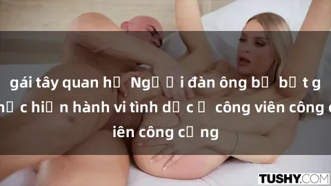 gái tây quan hệ Người đàn ông bị bắt gặp thực hiện hành vi tình dục ở công viên công cộng