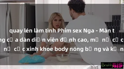 quay lén làm tình Phim sex Nga - Màn trình diễn nóng bỏng của dàn diễn viên đỉnh cao, mỹ nữ cực xinh khoe body nóng bỏng và kỹ năng tuyệt vời