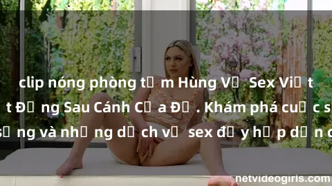 clip nóng phòng tắm Hùng Vỹ Sex Việt Nam: Những Bí Mật Đằng Sau Cánh Cửa Đỏ. Khám phá cuộc sống và những dịch vụ sex đầy hấp dẫn của người Việt Nam.