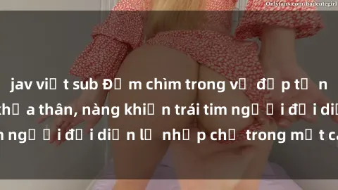 jav việt sub Đắm chìm trong vẻ đẹp tự nhiên của gái xinh khỏa thân, nàng khiến trái tim người đối diện lỡ nhịp chỉ trong một cái nhìn.