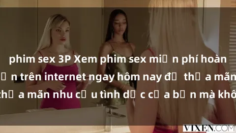 phim sex 3P Xem phim sex miễn phí hoàn toàn không giới hạn trên internet ngay hôm nay để thỏa mãn nhu cầu tình dục của bạn mà không tốn chi phí.