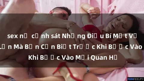 sex nữ cảnh sát Những Điều Bí Mật Về Sex Người Lớn Mà Bạn Cần Biết Trước Khi Bước Vào Mối Quan Hệ