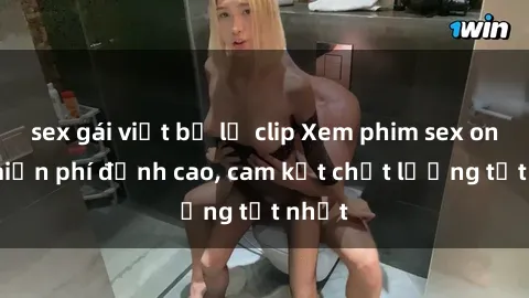 sex gái việt bị lộ clip Xem phim sex online miễn phí đỉnh cao, cam kết chất lượng tốt nhất