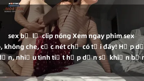 sex bị lộ clip nóng Xem ngay phim sex full HD đỉnh cao, không che, cực nét chỉ có tại đây! Hấp dẫn, nhiều tình tiết hấp dẫn sẽ khiến bạn thỏa mãn đắm say.