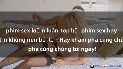 phim sex loạn luân Top bộ phim sex hay nhất mà bạn không nên bỏ lỡ: Hãy khám phá cùng chúng tôi ngay!