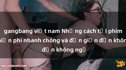 gangbang việt nam Những cách tải phim sex miễn phí nhanh chóng và đơn giản đến không ngờ