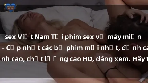 sex Việt Nam Tải phim sex về máy miễn phí và nhanh chóng - Cập nhật các bộ phim mới nhất, đỉnh cao, chất lượng cao HD, đáng xem. Hãy trải nghiệm ngay!