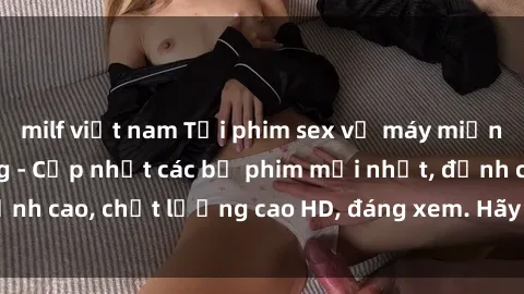 milf việt nam Tải phim sex về máy miễn phí và nhanh chóng - Cập nhật các bộ phim mới nhất, đỉnh cao, chất lượng cao HD, đáng xem. Hãy trải nghiệm ngay!