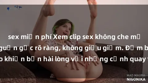 sex miễn phí Xem clip sex không che mới - Nguồn gốc từ nguồn gốc rõ ràng, không giấu giếm. Đảm bảo khiến bạn hài lòng với những cảnh quay táo bạo và đầy kích thích.