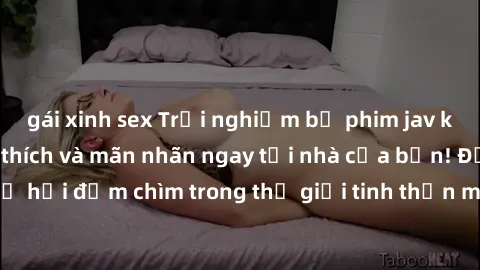 gái xinh sex Trải nghiệm bộ phim jav không che đầy kích thích và mãn nhãn ngay tại nhà của bạn! Đừng bỏ lỡ cơ hội đắm chìm trong thế giới tinh thần mới mẻ mà bộ phim này mang đến!
