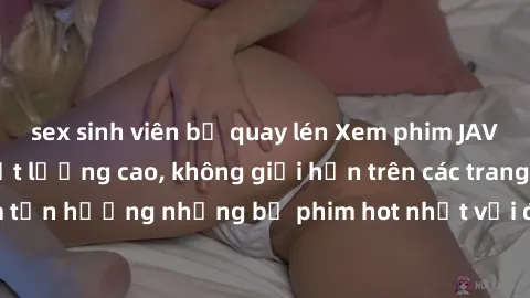 sex sinh viên bị quay lén Xem phim JAV HD miễn phí chất lượng cao, không giới hạn trên các trang web uy tín. Yên tâm tận hưởng những bộ phim hot nhất với độ nét sắc sảo, đẹp mắt ngay tại nhà. Hãy trải