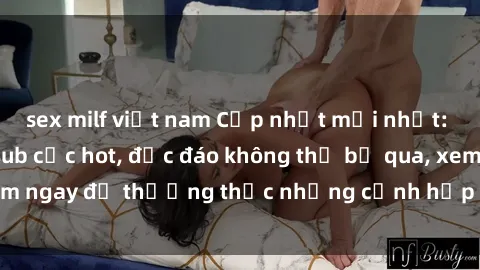 sex milf việt nam Cập nhật mới nhất: Top phim JAV Vietsub cực hot, độc đáo không thể bỏ qua, xem ngay để thưởng thức những cảnh hấp dẫn và đầy kích thích!