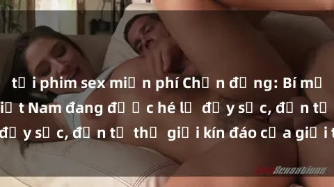 tải phim sex miễn phí Chấn động: Bí mật về sex nữ sinh Việt Nam đang được hé lộ đầy sốc, đến từ thế giới kín đáo của giới trẻ.