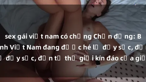 sex gái việt nam có chồng Chấn động: Bí mật về sex nữ sinh Việt Nam đang được hé lộ đầy sốc, đến từ thế giới kín đáo của giới trẻ.