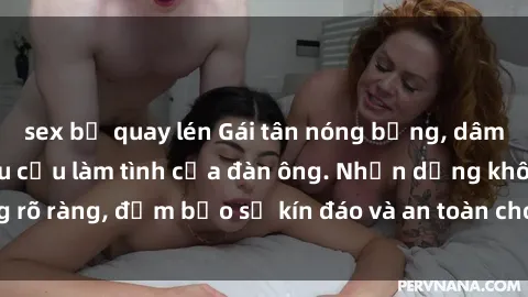 sex bị quay lén Gái tân nóng bỏng, dâm đãng thỏa mãn nhu cầu làm tình của đàn ông. Nhận dạng không rõ ràng, đảm bảo sự kín đáo và an toàn cho trải nghiệm tuyệt vời.