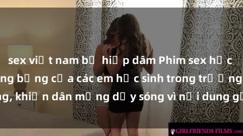 sex việt nam bị hiếp dâm Phim sex học sinh: Hành động nóng bỏng của các em học sinh trong trường, khiến dân mạng dậy sóng vì nội dung gợi cảm và kích thích.