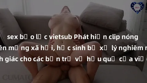 sex bạo lực vietsub Phát hiện clip nóng sinh viên gây sốt trên mạng xã hội, học sinh bị xử lý nghiêm ngặt. Đây là cảnh giác cho các bạn trẻ về hậu quả của việc chia sẻ thông tin trái phép trên interne