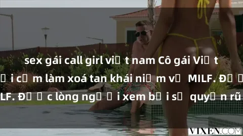 sex gái call girl việt nam Cô gái Việt Nam xinh đẹp và gợi cảm làm xoá tan khái niệm về MILF. Được lòng người xem bởi sự quyến rũ và dễ thương.